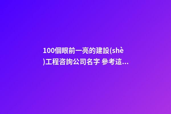 100個眼前一亮的建設(shè)工程咨詢公司名字 參考這類美名符合-第1張-公司起名-玄機派